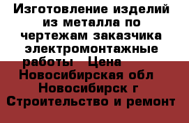 Изготовление изделий из металла,по чертежам заказчика,электромонтажные работы › Цена ­ 100 - Новосибирская обл., Новосибирск г. Строительство и ремонт » Услуги   